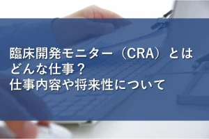臨床開発モニター（CRA）とはどんな仕事？仕事内容や将来性について