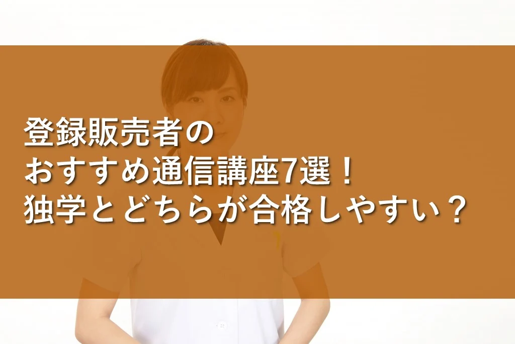 登録販売者のおすすめ通信講座7選！独学とどちらが合格しやすい 