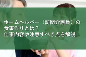 ホームヘルパー（訪問介護員）の食事作りとは？仕事内容や注意すべき点を解説