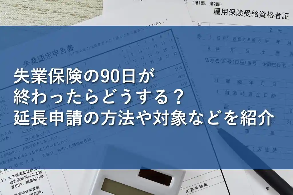 失業保険の90日が終わったらどうする？延長申請の方法や対象などを紹介