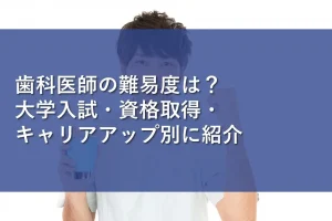 歯科医師の難易度は?大学入試・資格取得・キャリアアップ別に紹介
