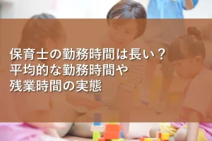 保育士の勤務時間は長い？平均的な勤務時間や残業時間の実態