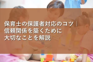 保育士の保護者対応のコツ｜信頼関係を築くために大切なことを解説