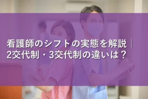 看護師のシフトの実態を解説｜2交代制・3交代制の違いは？