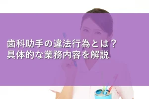 歯科助手の違法行為とは?具体的な業務内容を解説