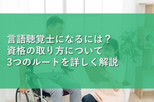 言語聴覚士になるには？資格の取り方について3つのルートを詳しく解説