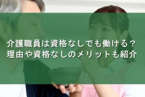 介護職員は資格なしでも働ける？理由や資格なしのメリットも紹介