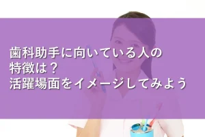 歯科助手に向いている人の特徴は?活躍場面をイメージしてみよう