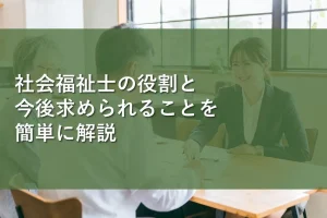 社会福祉士の役割と今後求められることを簡単に解説
