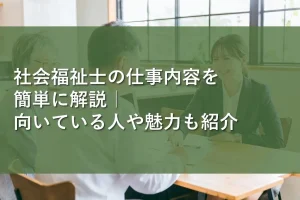 社会福祉士の仕事内容を簡単に解説|向いている人や魅力も紹介