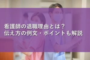 看護師の退職理由とは?伝え方の例文・ポイントも解説
