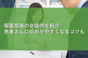 服薬指導の会話例を紹介|患者さんに伝わりやすくなるコツも