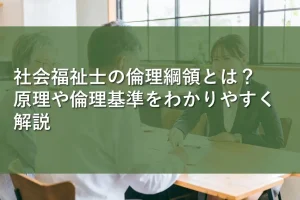 社会福祉士の倫理綱領とは？原理や倫理基準をわかりやすく解説