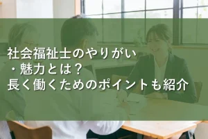 社会福祉士のやりがい・魅力とは?長く働くためのポイントも紹介