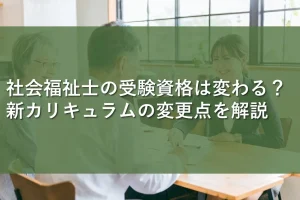社会福祉士の受験資格は変わる？新カリキュラムの変更点を解説