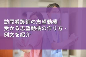 訪問看護師の志望動機|受かる志望動機の作り方・例文を紹介