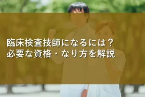 臨床検査技師になるには?必要な資格・なり方を解説